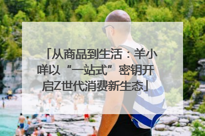 从商品到生活：羊小咩以“一站式”密钥开启Z世代消费新生态